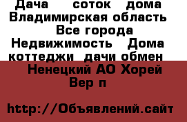 Дача 8,5 соток.2 дома. Владимирская область. - Все города Недвижимость » Дома, коттеджи, дачи обмен   . Ненецкий АО,Хорей-Вер п.